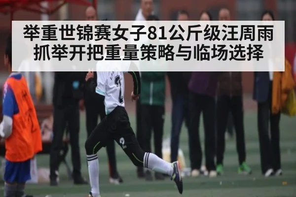 举重世锦赛女子81公斤级汪周雨抓举开把重量策略与临场选择