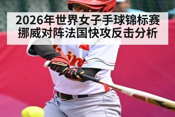 2026年世界女子手球锦标赛挪威对阵法国快攻反击分析