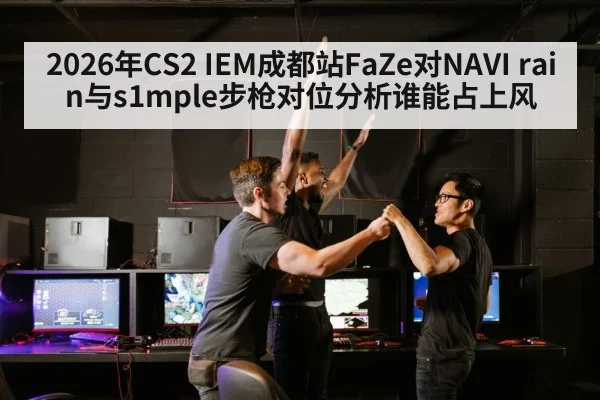 2026年CS2 IEM成都站FaZe对NAVI rain与s1mple步枪对位分析谁能占上风