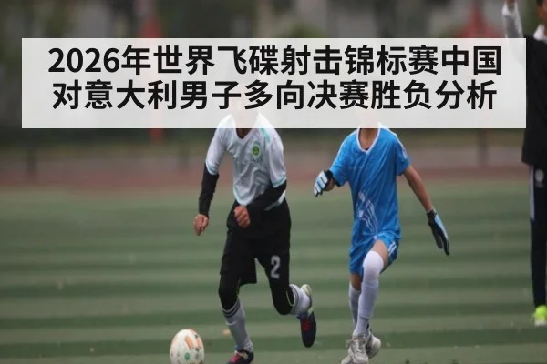 2026年世界飞碟射击锦标赛中国对意大利男子多向决赛胜负分析