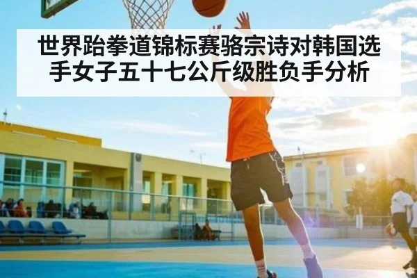 世界跆拳道锦标赛骆宗诗对韩国选手女子五十七公斤级胜负手分析